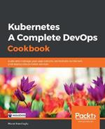 Kubernetes - A Complete DevOps Cookbook: Build and manage your applications, orchestrate containers, and deploy cloud-native services