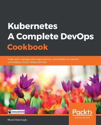 Kubernetes - A Complete DevOps Cookbook: Build and manage your applications, orchestrate containers, and deploy cloud-native services - Murat Karslioglu - cover