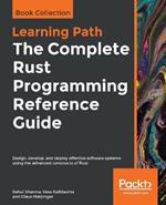 The The Complete Rust Programming Reference Guide: Design, develop, and deploy effective software systems using the advanced constructs of Rust