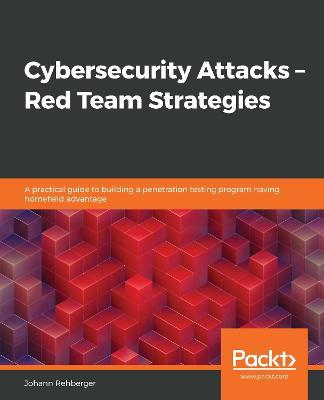 Cybersecurity Attacks - Red Team Strategies: A guide to building a pentest program and elevating your red teaming skills with homefield advantage - Johann Rehberger - cover