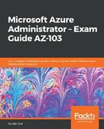Microsoft Azure Administrator - Exam Guide AZ-103: Your in-depth certification guide in becoming Microsoft Certified Azure Administrator Associate