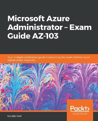 Microsoft Azure Administrator - Exam Guide AZ-103: Your in-depth certification guide in becoming Microsoft Certified Azure Administrator Associate - Sjoukje Zaal - cover