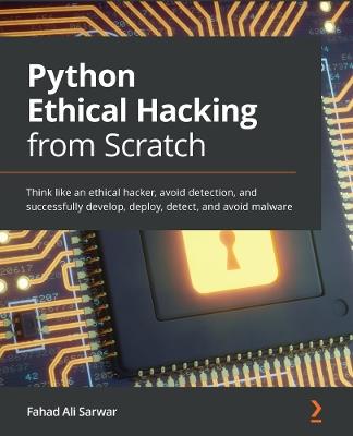 Python Ethical Hacking from Scratch: Think like an ethical hacker, avoid detection, and successfully develop, deploy, detect, and avoid malware - Fahad Ali Sarwar - cover