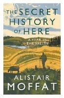 The Secret History of Here: A Year in the Valley - Alistair Moffat - cover