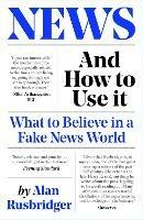 News and How to Use It: What to Believe in a Fake News World - Alan Rusbridger - cover