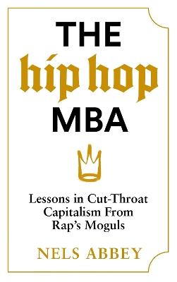 The Hip-Hop MBA: Lessons in Cut-Throat Capitalism from Rap’s Moguls - Nels Abbey - cover