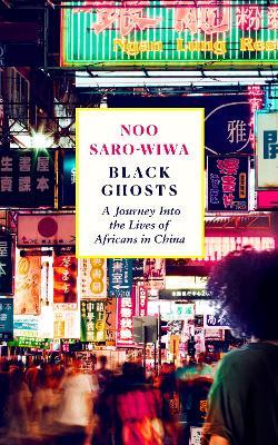 Black Ghosts: A Journey Into the Lives of Africans in China - Noo Saro-Wiwa - cover