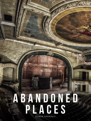 Abandoned Places: A photographic exploration of more than 100 worlds we have left behind - Kieron Connolly - cover