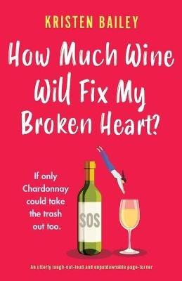 How Much Wine Will Fix My Broken Heart?: An utterly laugh-out-loud and unputdownable page-turner - Kristen Bailey - cover