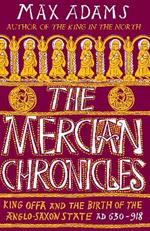 The Mercian Chronicles: King Offa and the Birth of the Anglo-Saxon State, AD 630–918