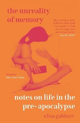 The Unreality of Memory: Notes on Life in the Pre-Apocalypse - Elisa Gabbert - cover