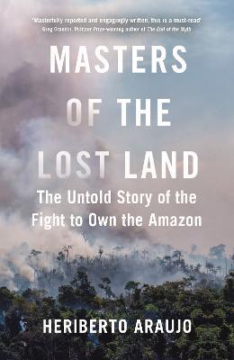Masters of the Lost Land: The Untold Story of the Fight to Own the Amazon - Heriberto Araujo - cover
