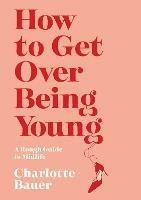 How to Get Over Being Young: A Rough Guide to Midlife - Charlotte Bauer - cover