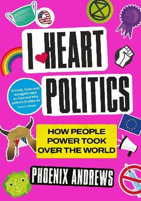 I Heart Politics: How People Power Took Over the World - Phoenix Andrews - cover