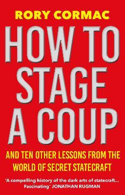 How To Stage A Coup: And Ten Other Lessons from the World of Secret Statecraft - Rory Cormac - cover