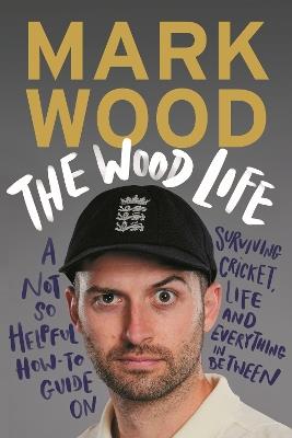 The Wood Life: A Not so Helpful How-To Guide on Surviving Cricket, Life and Everything in Between - Mark Wood - cover