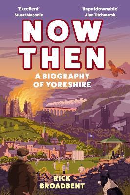 Now Then: A Biography of Yorkshire - Rick Broadbent - cover