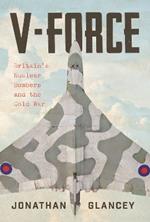 V-Force: Britain’s Nuclear Bombers and the Cold War