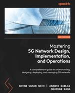 Mastering 5G Network Design, Implementation, and Operations: A comprehensive guide to understanding, designing, deploying, and managing 5G networks