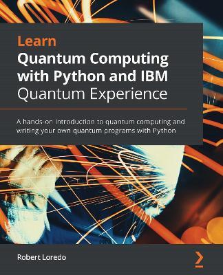 Learn Quantum Computing with Python and IBM Quantum Experience: A hands-on introduction to quantum computing and writing your own quantum programs with Python - Robert Loredo - cover