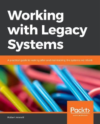 Working with Legacy Systems: A practical guide to looking after and maintaining the systems we inherit - Robert Annett - cover