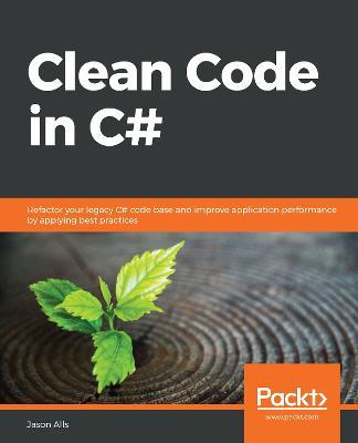 Clean Code in C#: Refactor your legacy C# code base and improve application performance by applying best practices - Jason Alls - cover
