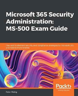 Microsoft 365 Security Administration: MS-500 Exam Guide: Plan and implement security and compliance strategies for Microsoft 365 and hybrid environments - Peter Rising - cover