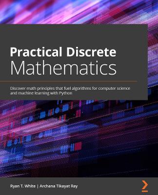 Practical Discrete Mathematics: Discover math principles that fuel algorithms for computer science and machine learning with Python - Ryan T. White,Archana Tikayat Ray - cover