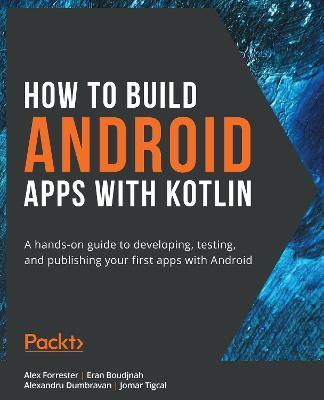 How to Build Android Apps with Kotlin: A hands-on guide to developing, testing, and publishing your first apps with Android - Alex Forrester,Eran Boudjnah,Alexandru Dumbravan - cover