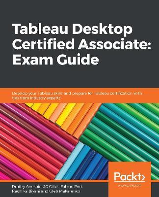 Tableau Desktop Certified Associate: Exam Guide: Develop your Tableau skills and prepare for Tableau certification with tips from industry experts - Dmitry Anoshin,JC Gillet,Fabian Peri - cover