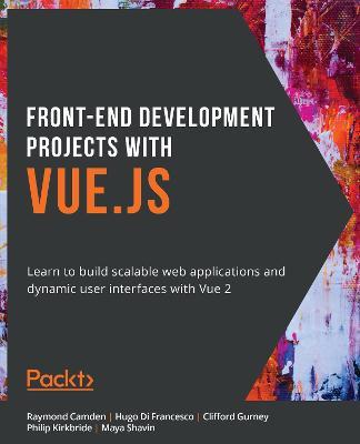 Front-End Development Projects with Vue.js: Learn to build scalable web applications and dynamic user interfaces with Vue 2 - Raymond Camden,Hugo Di Francesco,Clifford Gurney - cover