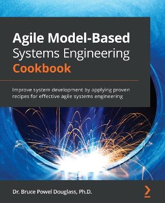 Agile Model-Based Systems Engineering Cookbook: Improve system development by applying proven recipes for effective agile systems engineering - Bruce Powel Douglass - cover