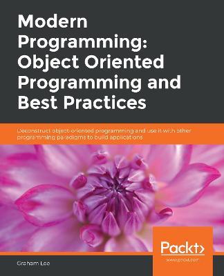 Modern Programming: Object Oriented Programming and Best Practices: Deconstruct object-oriented programming and use it with other programming paradigms to build applications - Graham Lee - cover