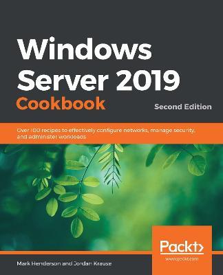 Windows Server 2019 Cookbook: Over 100 recipes to effectively configure networks, manage security, and administer workloads, 2nd Edition - Mark Henderson,Jordan Krause - cover