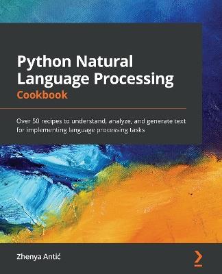 Python Natural Language Processing Cookbook: Over 50 recipes to understand, analyze, and generate text for implementing language processing tasks - Zhenya Antic - cover