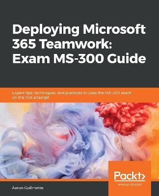 Deploying Microsoft 365 Teamwork: Exam MS-300 Guide: Expert tips, techniques, and practices to pass the MS-300 exam on the first attempt - Aaron Guilmette - cover