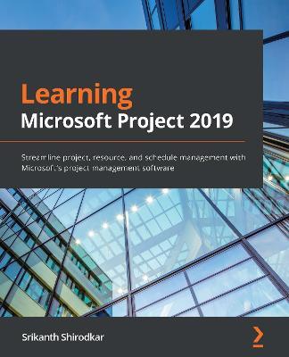 Learning Microsoft Project 2019: Streamline project, resource, and schedule management with Microsoft's project management software - Srikanth Shirodkar - cover