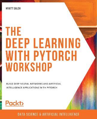 The Deep Learning with PyTorch Workshop: Build deep neural networks and artificial intelligence applications with PyTorch - Hyatt Saleh - cover
