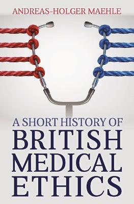 A Short History of British Medical Ethics - Andreas-Holger Maehle - cover