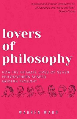 Lovers of Philosophy: How the Intimate Lives of Seven Philosophers Shaped Modern Thought - Warren Ward - cover