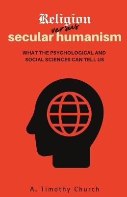 Religion Versus Secular Humanism: What the Psychological and Social Sciences Tell Us - A Timothy Church - cover