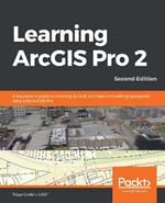 Learning ArcGIS Pro 2: A beginner's guide to creating 2D and 3D maps and editing geospatial data with ArcGIS Pro, 2nd Edition