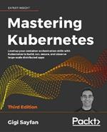 Mastering Kubernetes: Level up your container orchestration skills with Kubernetes to build, run, secure, and observe large-scale distributed apps, 3rd Edition