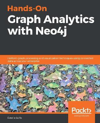 Hands-On Graph Analytics with Neo4j: Perform graph processing and visualization techniques using connected data across your enterprise - Estelle Scifo - cover