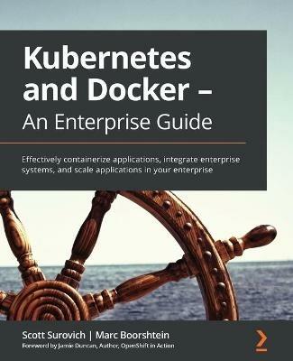 Kubernetes and Docker - An Enterprise Guide: Effectively containerize applications, integrate enterprise systems, and scale applications in your enterprise - Scott Surovich,Marc Boorshtein - cover