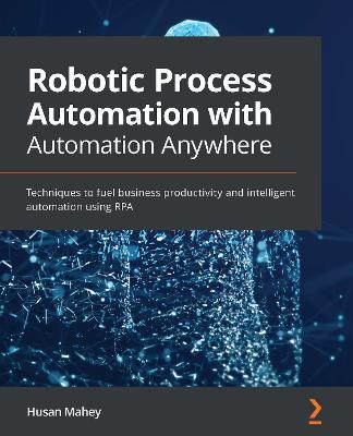 Robotic Process Automation with Automation Anywhere: Techniques to fuel business productivity and intelligent automation using RPA - Husan Mahey - cover