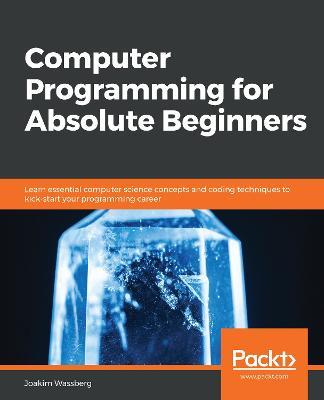 Computer Programming for Absolute Beginners: Learn essential computer science concepts and coding techniques to kick-start your programming career - Joakim Wassberg - cover