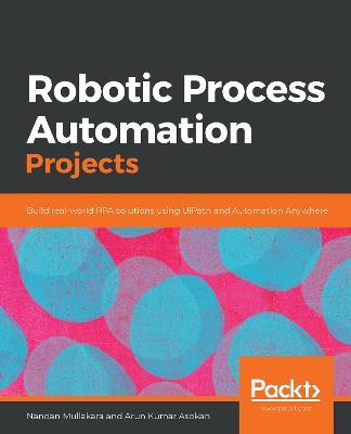 Robotic Process Automation Projects: Build real-world RPA solutions using UiPath and Automation Anywhere - Nandan Mullakara,Arun Kumar Asokan - cover