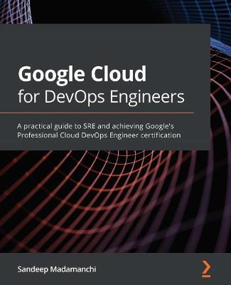Google Cloud for DevOps Engineers: A practical guide to SRE and achieving Google's Professional Cloud DevOps Engineer certification - Sandeep Madamanchi - cover