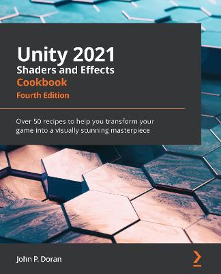 Unity 2021 Shaders and Effects Cookbook: Over 50 recipes to help you transform your game into a visually stunning masterpiece, 4th Edition - John P. Doran - cover
